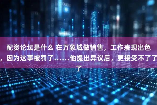 配资论坛是什么 在万象城做销售，工作表现出色，因为这事被罚了……他提出异议后，更接受不了了