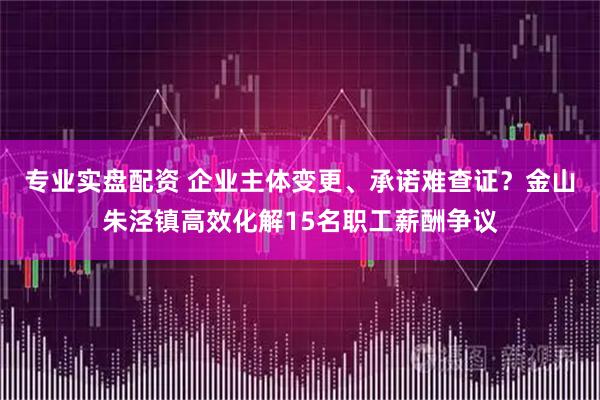 专业实盘配资 企业主体变更、承诺难查证？金山朱泾镇高效化解15名职工薪酬争议